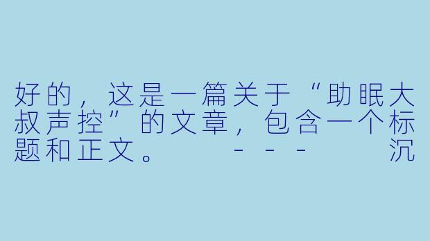 好的,这是一篇关于“助眠大叔声控”的文章,包含一个标题和正文。
---
沉沦于那抹低音炮:当“助眠大叔”成为夜晚的解药-助眠大叔声控