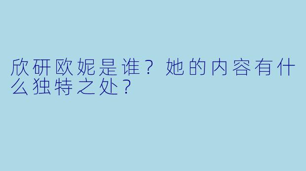 欣研欧妮是谁?她的内容有什么独特之处?