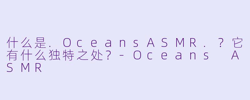 什么是.OceansASMR.？它有什么独特之处？-Oceans ASMR
