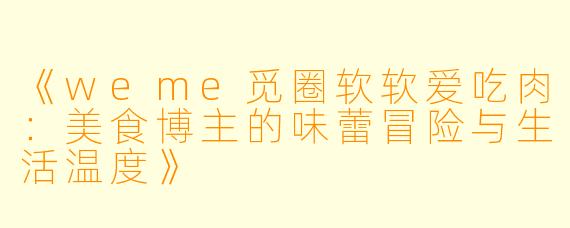 《weme觅圈软软爱吃肉：美食博主的味蕾冒险与生活温度》