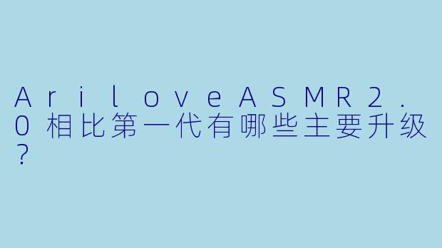 AriloveASMR2.0相比第一代有哪些主要升级?