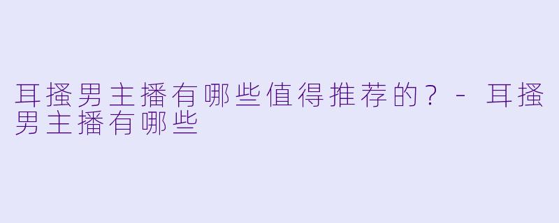 耳搔男主播有哪些值得推荐的？