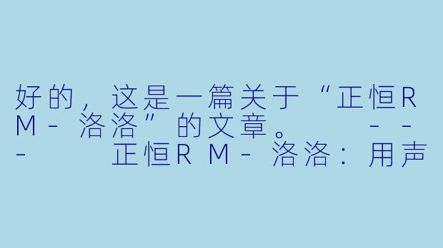 好的,这是一篇关于“正恒RM-洛洛”的文章。
---
正恒RM-洛洛:用声音构筑温暖世界的元气精灵