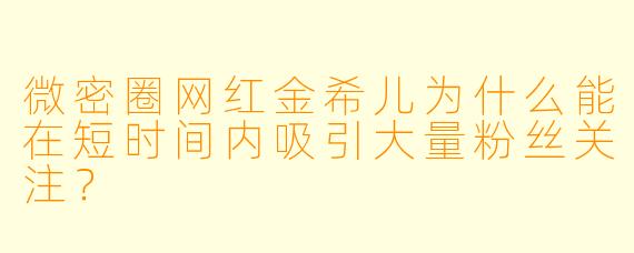 微密圈网红金希儿为什么能在短时间内吸引大量粉丝关注？