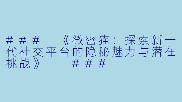 ###
《微密猫:探索新一代社交平台的隐秘魅力与潜在挑战》
###