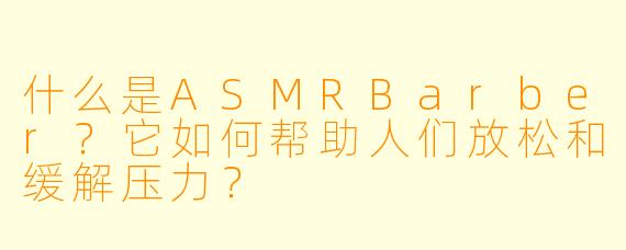 什么是ASMRBarber？它如何帮助人们放松和缓解压力？