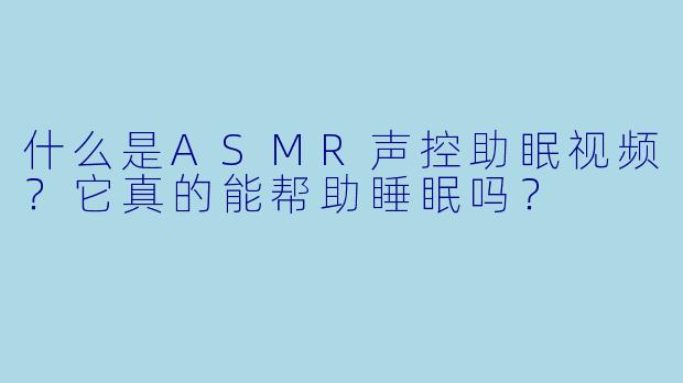 什么是ASMR声控助眠视频？它真的能帮助睡眠吗？
