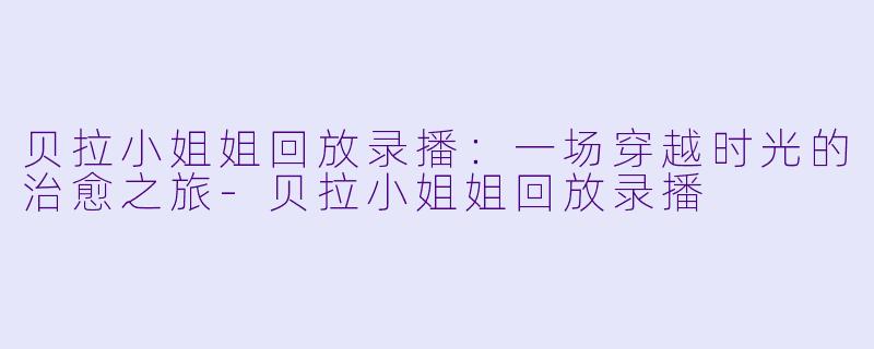 贝拉小姐姐回放录播：一场穿越时光的治愈之旅-贝拉小姐姐回放录播