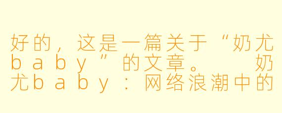好的,这是一篇关于“奶尤baby”的文章。
奶尤baby:网络浪潮中的一抹亮色,可爱与争议并存