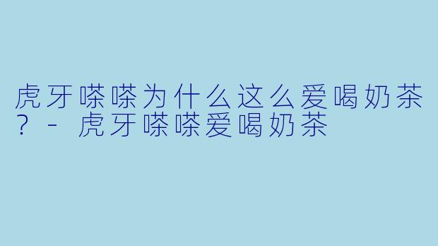 虎牙嗏嗏为什么这么爱喝奶茶？-虎牙嗏嗏爱喝奶茶