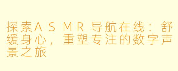 探索ASMR导航在线：舒缓身心，重塑专注的数字声景之旅
