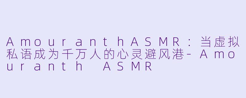 AmouranthASMR：当虚拟私语成为千万人的心灵避风港-Amouranth ASMR