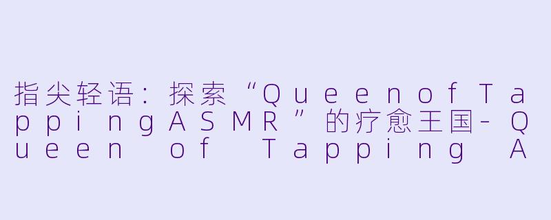 指尖轻语：探索“QueenofTappingASMR”的疗愈王国