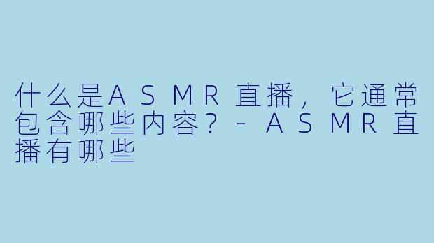 什么是ASMR直播，它通常包含哪些内容？