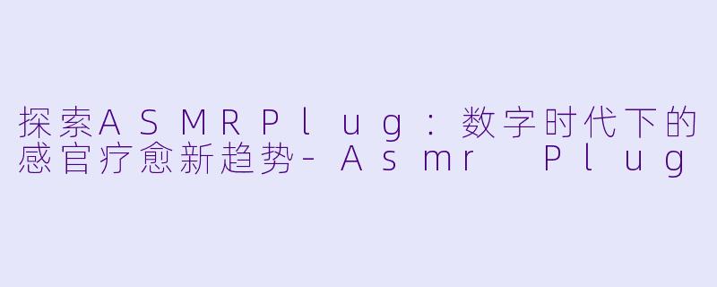 探索ASMRPlug：数字时代下的感官疗愈新趋势-Asmr Plug