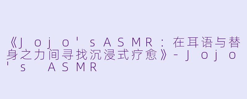 《Jojo'sASMR:在耳语与替身之力间寻找沉浸式疗愈》-Jojo's ASMR