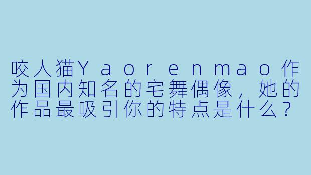 咬人猫Yaorenmao作为国内知名的宅舞偶像，她的作品最吸引你的特点是什么？