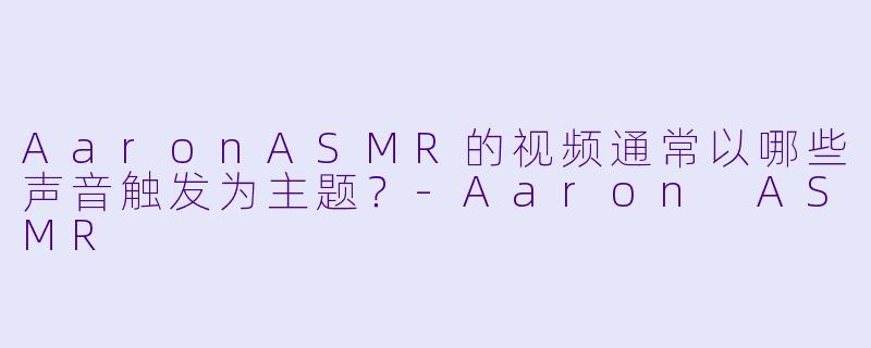 AaronASMR的视频通常以哪些声音触发为主题？-Aaron ASMR