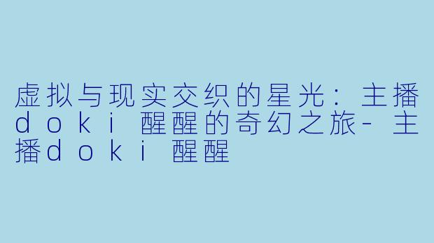 虚拟与现实交织的星光：主播doki醒醒的奇幻之旅
