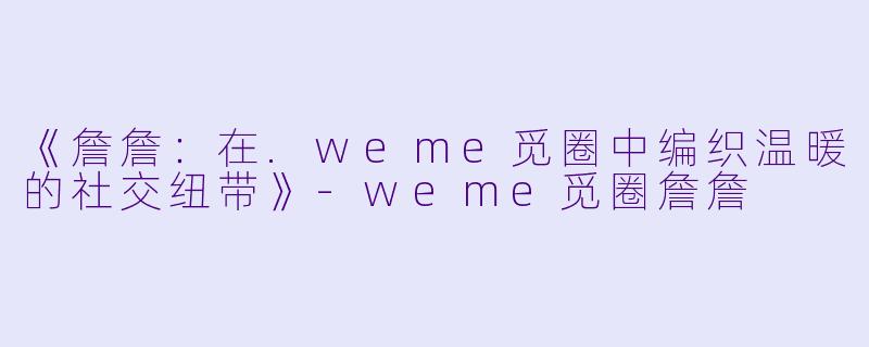 《詹詹:在.weme觅圈中编织温暖的社交纽带》-weme觅圈詹詹