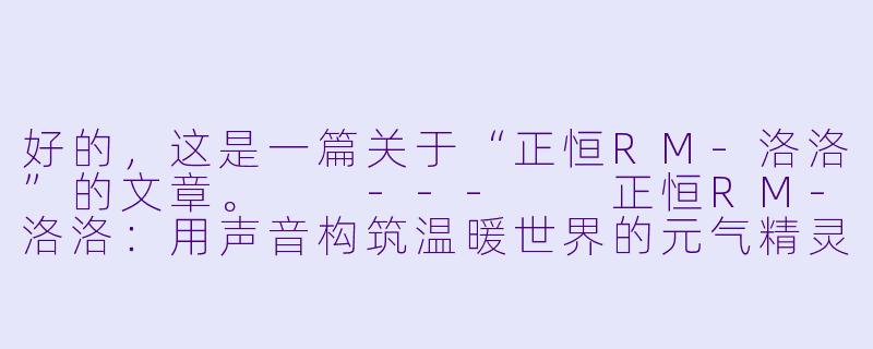 好的,这是一篇关于“正恒RM-洛洛”的文章。
---
正恒RM-洛洛:用声音构筑温暖世界的元气精灵-正恒RM-洛洛
