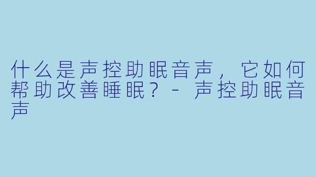 什么是声控助眠音声，它如何帮助改善睡眠？