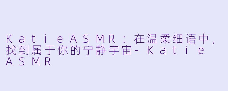 KatieASMR：在温柔细语中，找到属于你的宁静宇宙