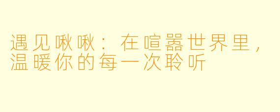 遇见啾啾：在喧嚣世界里，温暖你的每一次聆听