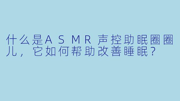 什么是ASMR声控助眠圈圈儿，它如何帮助改善睡眠？