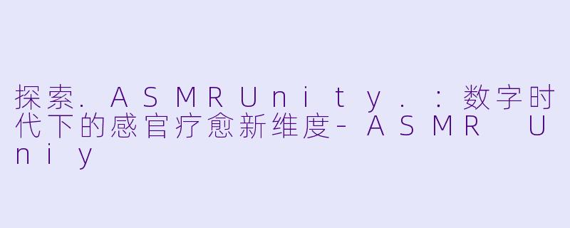 探索.ASMRUnity.：数字时代下的感官疗愈新维度