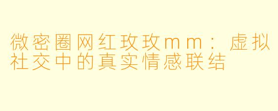 微密圈网红玫玫mm：虚拟社交中的真实情感联结