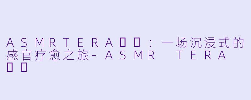 ASMRTERA테라：一场沉浸式的感官疗愈之旅-ASMR TERA 테라