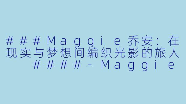 ###Maggie乔安：在现实与梦想间编织光影的旅人

####-Maggie乔安