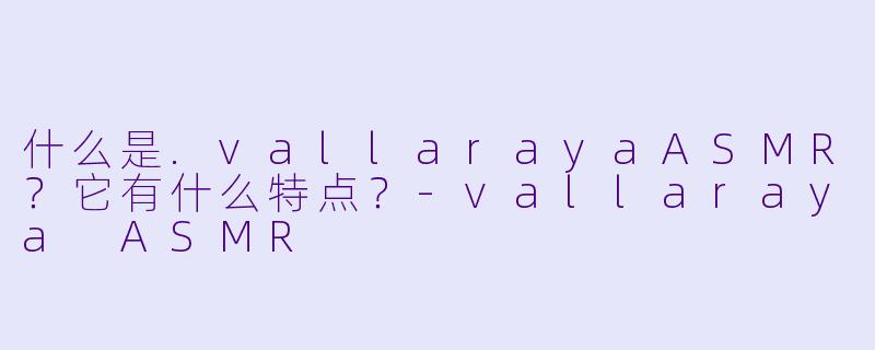 什么是.vallarayaASMR？它有什么特点？