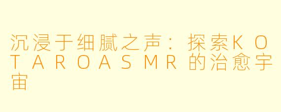 沉浸于细腻之声:探索KOTAROASMR的治愈宇宙