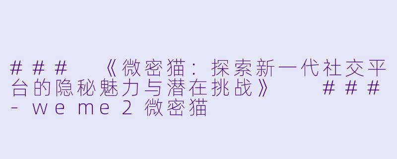 ###
《微密猫:探索新一代社交平台的隐秘魅力与潜在挑战》
###-weme2微密猫