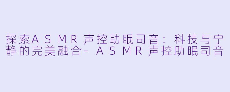 探索ASMR声控助眠司音:科技与宁静的完美融合-ASMR声控助眠司音
