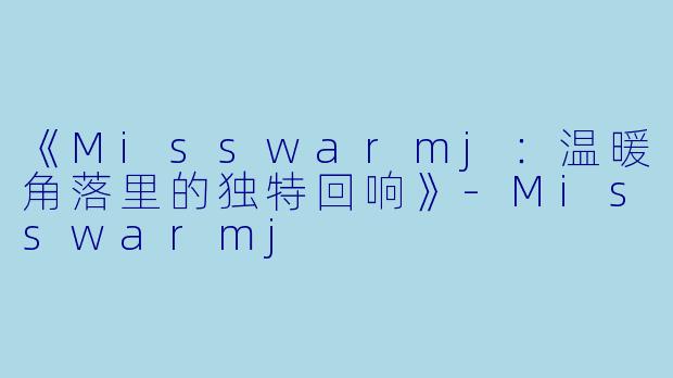 《Misswarmj：温暖角落里的独特回响》