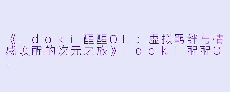 《.doki醒醒OL:虚拟羁绊与情感唤醒的次元之旅》-doki醒醒OL