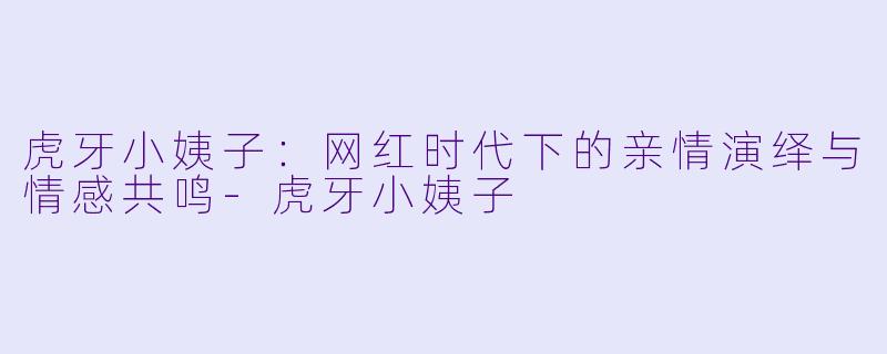 虎牙小姨子：网红时代下的亲情演绎与情感共鸣