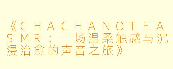 《CHACHANOTEASMR：一场温柔触感与沉浸治愈的声音之旅》