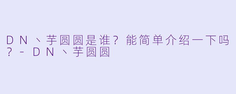 DN丶芋圆圆是谁？能简单介绍一下吗？-DN丶芋圆圆