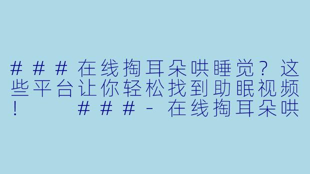 ###在线掏耳朵哄睡觉？这些平台让你轻松找到助眠视频！

###-在线掏耳朵哄睡觉的视频在哪收听观看？