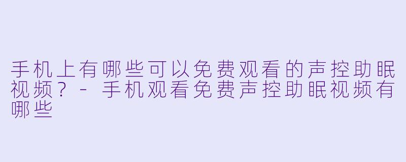 手机上有哪些可以免费观看的声控助眠视频？-手机观看免费声控助眠视频有哪些