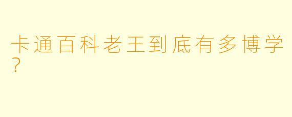 卡通百科老王到底有多博学？