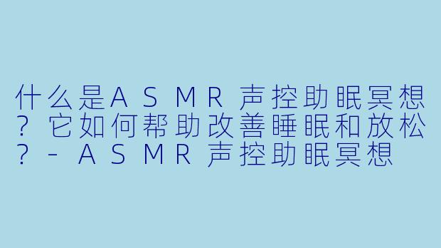 什么是ASMR声控助眠冥想？它如何帮助改善睡眠和放松？