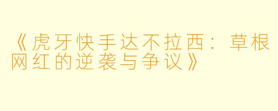 《虎牙快手达不拉西：草根网红的逆袭与争议》