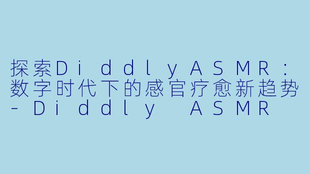 探索DiddlyASMR：数字时代下的感官疗愈新趋势-Diddly ASMR