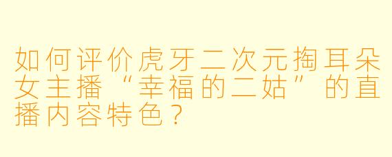 如何评价虎牙二次元掏耳朵女主播“幸福的二姑”的直播内容特色？