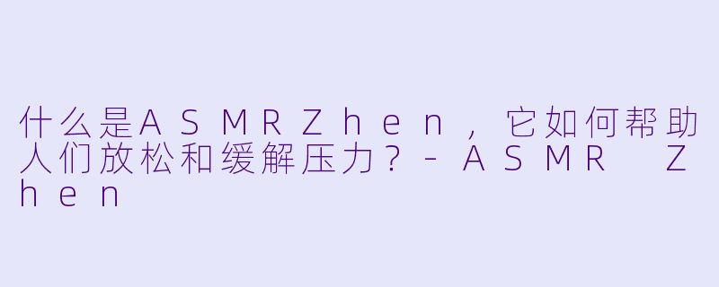 什么是ASMRZhen，它如何帮助人们放松和缓解压力？